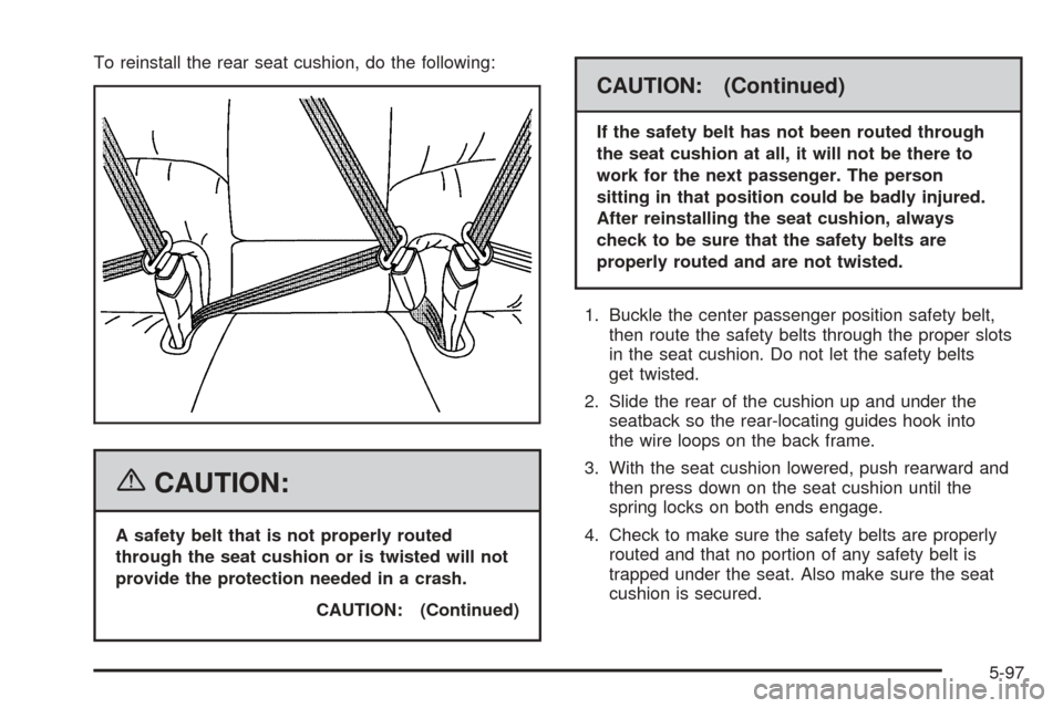 CADILLAC DTS 2006 1.G Owners Manual To reinstall the rear seat cushion, do the following:
{CAUTION:
A safety belt that is not properly routed
through the seat cushion or is twisted will not
provide the protection needed in a crash.
CAUT