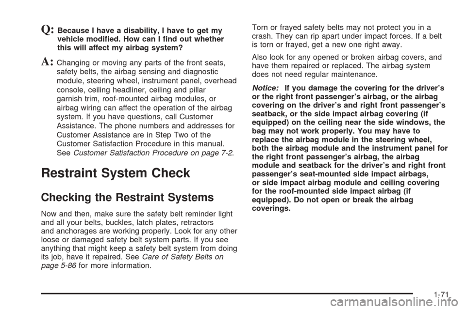 CADILLAC DTS 2006 1.G Owners Manual Q:Because I have a disability, I have to get my
vehicle modi�ed. How can I �nd out whether
this will affect my airbag system?
A:Changing or moving any parts of the front seats,
safety belts, the airba