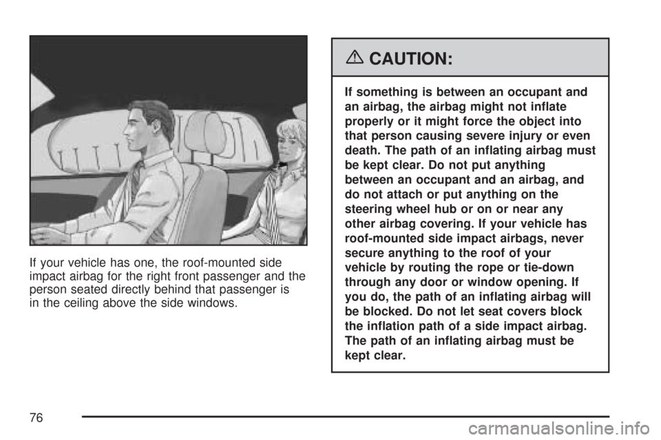 CADILLAC DTS 2007 1.G Owners Manual If your vehicle has one, the roof-mounted side
impact airbag for the right front passenger and the
person seated directly behind that passenger is
in the ceiling above the side windows.
{CAUTION:
If s