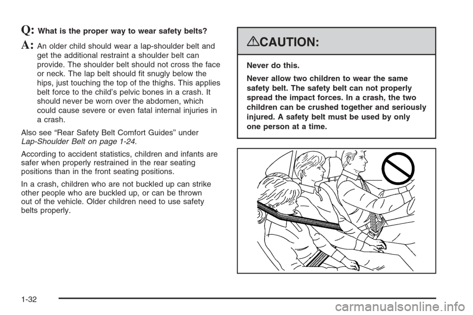 CADILLAC DTS 2008 1.G Owners Manual Q:What is the proper way to wear safety belts?
A:An older child should wear a lap-shoulder belt and
get the additional restraint a shoulder belt can
provide. The shoulder belt should not cross the fac