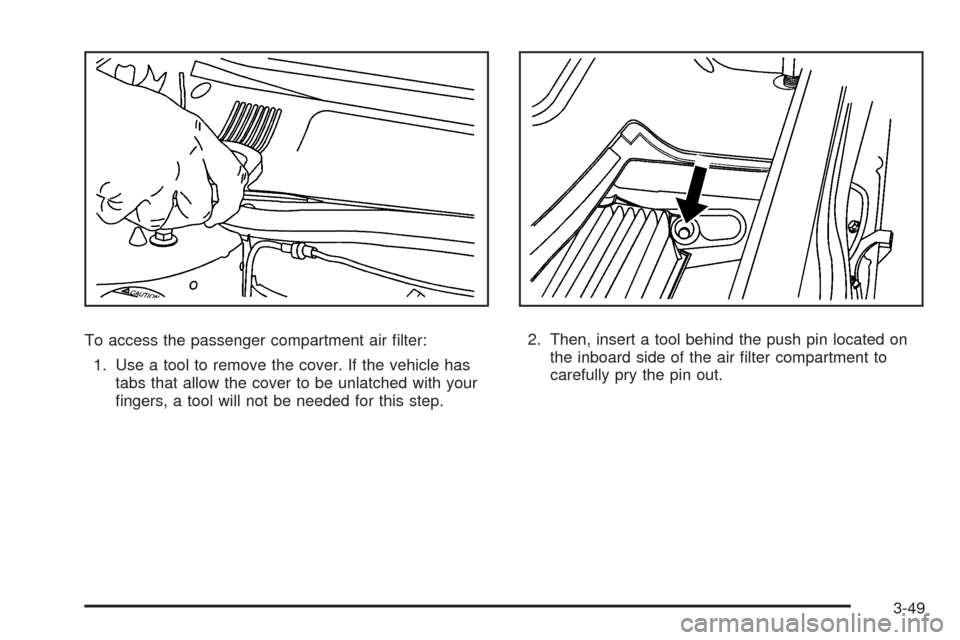 CADILLAC DTS 2009 1.G Owners Manual To access the passenger compartment air �lter:
1. Use a tool to remove the cover. If the vehicle has
tabs that allow the cover to be unlatched with your
�ngers, a tool will not be needed for this step