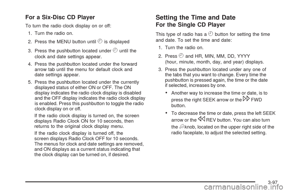 CADILLAC DTS 2009 1.G Owners Manual For a Six-Disc CD Player
To turn the radio clock display on or off:
1. Turn the radio on.
2. Press the MENU button until
His displayed
3. Press the pushbutton located under
Huntil the
clock and date s