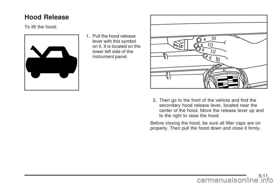 CADILLAC DTS 2009 1.G Owners Manual Hood Release
To lift the hood:
1. Pull the hood release
lever with this symbol
on it. It is located on the
lower left side of the
instrument panel.
2. Then go to the front of the vehicle and �nd the
s