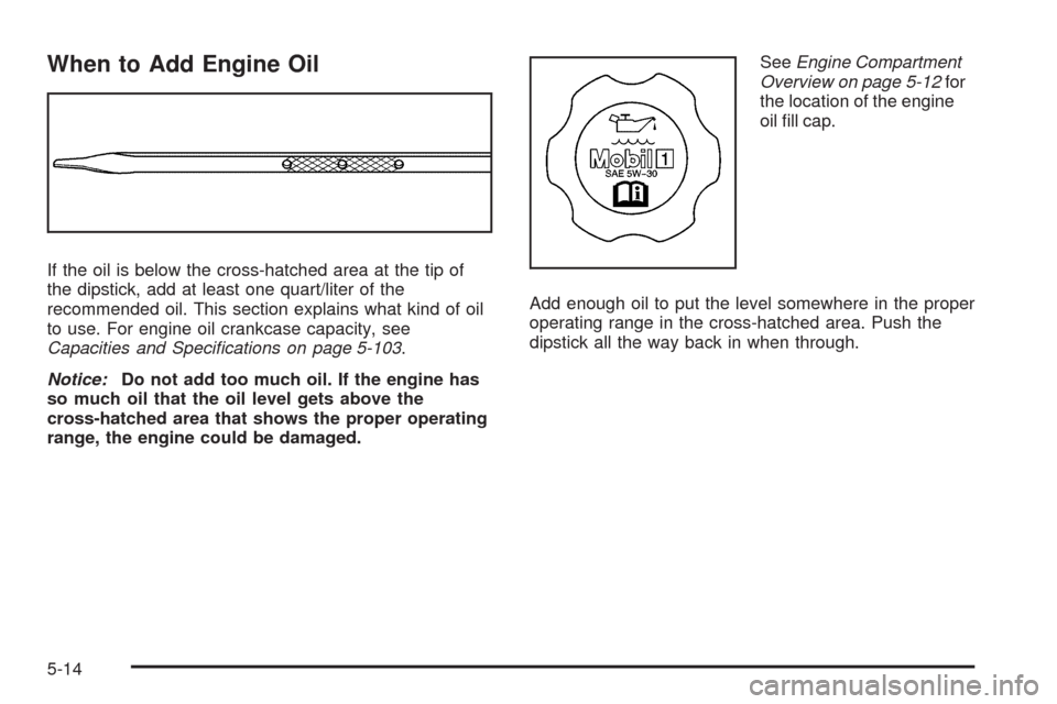 CADILLAC DTS 2009 1.G Owners Manual When to Add Engine Oil
If the oil is below the cross-hatched area at the tip of
the dipstick, add at least one quart/liter of the
recommended oil. This section explains what kind of oil
to use. For en