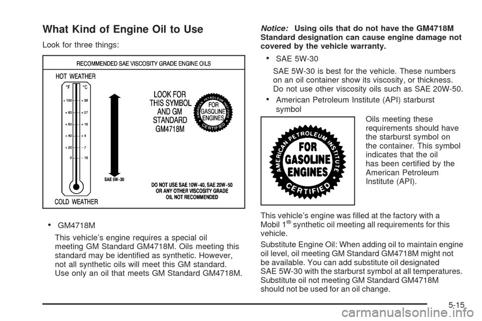 CADILLAC DTS 2009 1.G Owners Manual What Kind of Engine Oil to Use
Look for three things:
GM4718M
This vehicle’s engine requires a special oil
meeting GM Standard GM4718M. Oils meeting this
standard may be identi�ed as synthetic. Howe