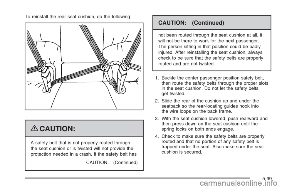 CADILLAC DTS 2009 1.G Owners Manual To reinstall the rear seat cushion, do the following:
{CAUTION:
A safety belt that is not properly routed through
the seat cushion or is twisted will not provide the
protection needed in a crash. If t CADILLAC DTS 2009 1.G Owners Manual To reinstall the rear seat cushion, do the following:
{CAUTION:
A safety belt that is not properly routed through
the seat cushion or is twisted will not provide the
protection needed in a crash. If t