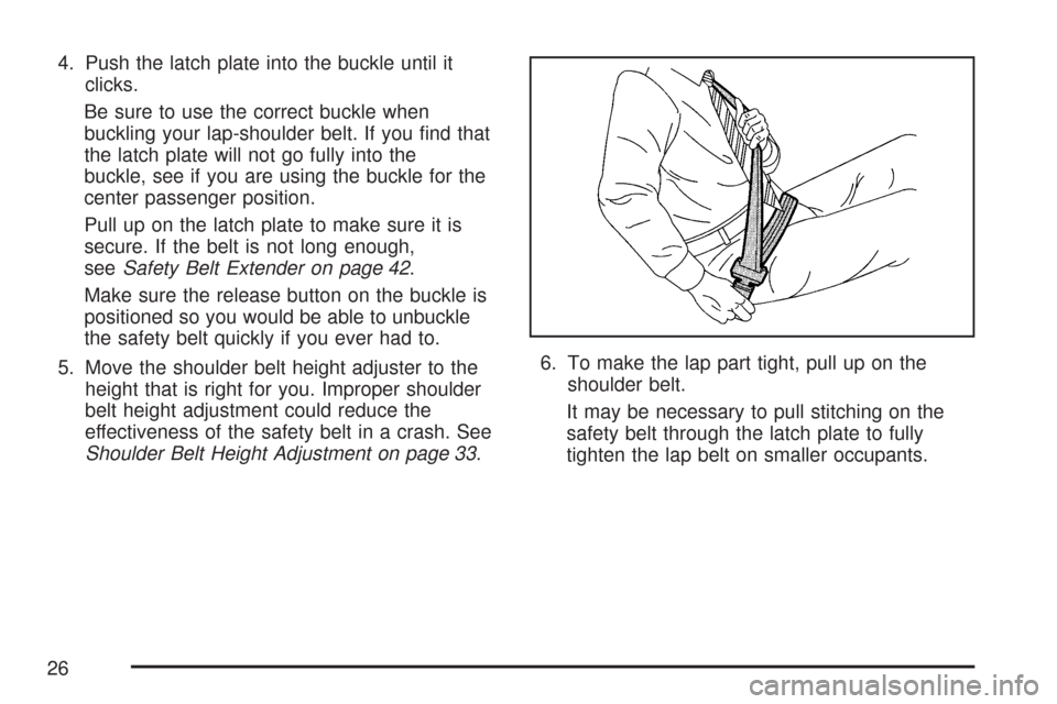 CADILLAC DTS PROFESSIONAL 2007 1.G Owners Manual 4. Push the latch plate into the buckle until it
clicks.
Be sure to use the correct buckle when
buckling your lap-shoulder belt. If you �nd that
the latch plate will not go fully into the
buckle, see 