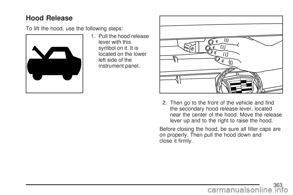 CADILLAC DTS PROFESSIONAL 2007 1.G Owners Manual Hood Release
To lift the hood, use the following steps:
1. Pull the hood release
lever with this
symbol on it. It is
located on the lower
left side of the
instrument panel.
2. Then go to the front of 