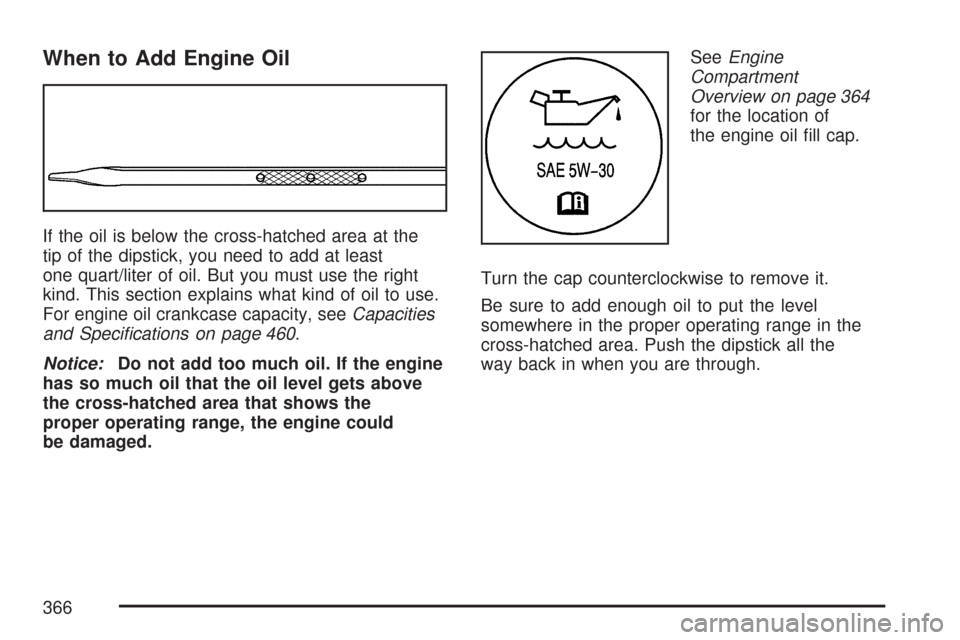 CADILLAC DTS PROFESSIONAL 2007 1.G Owners Manual When to Add Engine Oil
If the oil is below the cross-hatched area at the
tip of the dipstick, you need to add at least
one quart/liter of oil. But you must use the right
kind. This section explains wh
