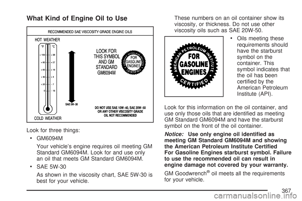 CADILLAC DTS PROFESSIONAL 2007 1.G Owners Manual What Kind of Engine Oil to Use
Look for three things:
GM6094M
Your vehicle’s engine requires oil meeting GM
Standard GM6094M. Look for and use only
an oil that meets GM Standard GM6094M.
SAE 5W-30
A