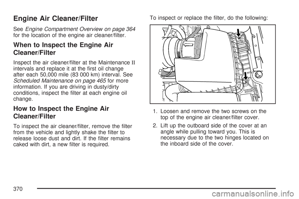 CADILLAC DTS PROFESSIONAL 2007 1.G Owners Manual Engine Air Cleaner/Filter
SeeEngine Compartment Overview on page 364
for the location of the engine air cleaner/�lter.
When to Inspect the Engine Air
Cleaner/Filter
Inspect the air cleaner/�lter at th