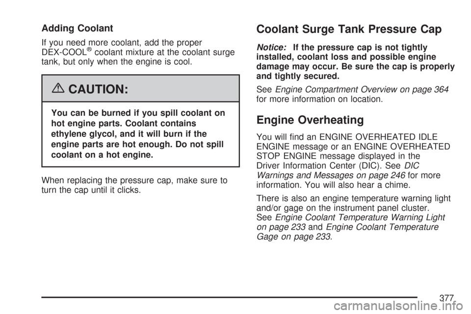CADILLAC DTS PROFESSIONAL 2007 1.G Manual Online Adding Coolant
If you need more coolant, add the proper
DEX-COOL®coolant mixture at the coolant surge
tank, but only when the engine is cool.
{CAUTION:
You can be burned if you spill coolant on
hot e