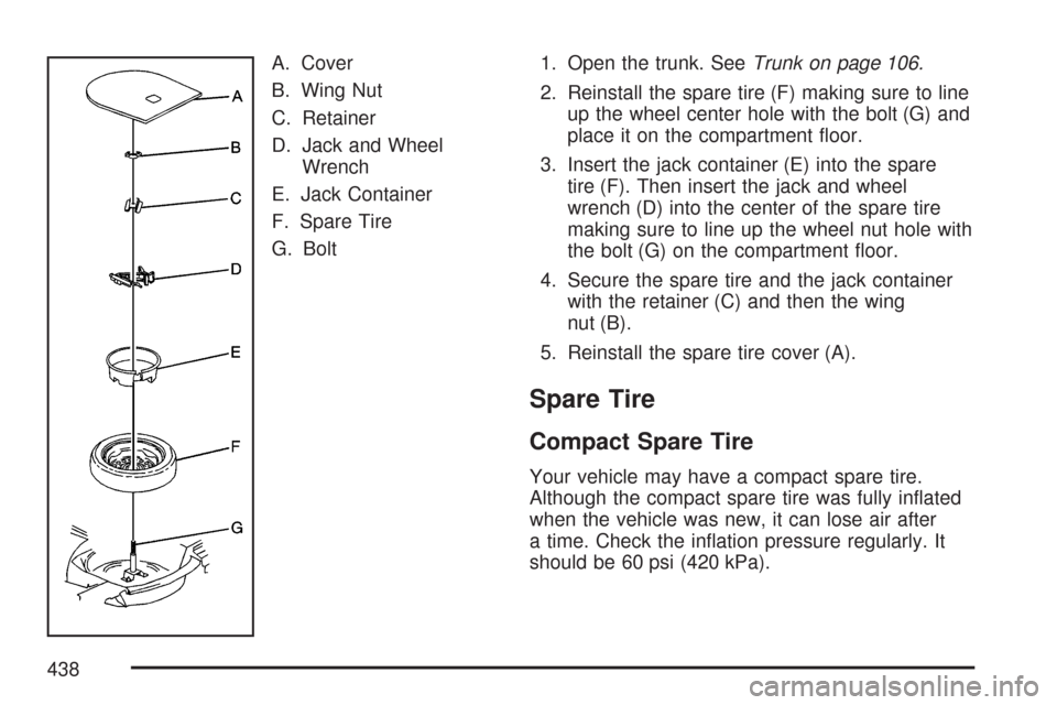 CADILLAC DTS PROFESSIONAL 2007 1.G Owners Manual A. Cover
B. Wing Nut
C. Retainer
D. Jack and Wheel
Wrench
E. Jack Container
F. Spare Tire
G. Bolt1. Open the trunk. SeeTrunk on page 106.
2. Reinstall the spare tire (F) making sure to line
up the whe