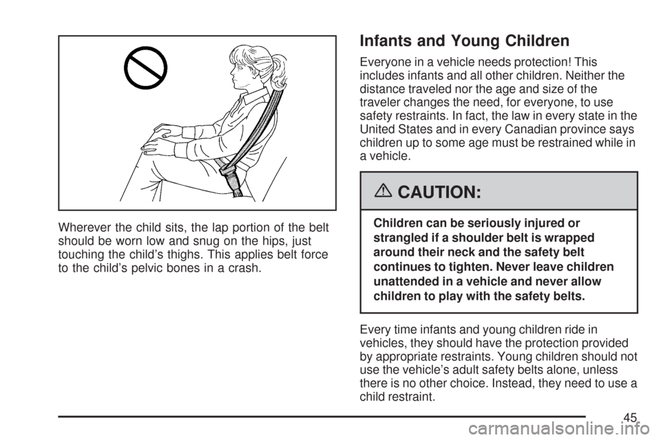 CADILLAC DTS PROFESSIONAL 2007 1.G Service Manual Wherever the child sits, the lap portion of the belt
should be worn low and snug on the hips, just
touching the child’s thighs. This applies belt force
to the child’s pelvic bones in a crash.
Infa CADILLAC DTS PROFESSIONAL 2007 1.G Service Manual Wherever the child sits, the lap portion of the belt
should be worn low and snug on the hips, just
touching the child’s thighs. This applies belt force
to the child’s pelvic bones in a crash.
Infa