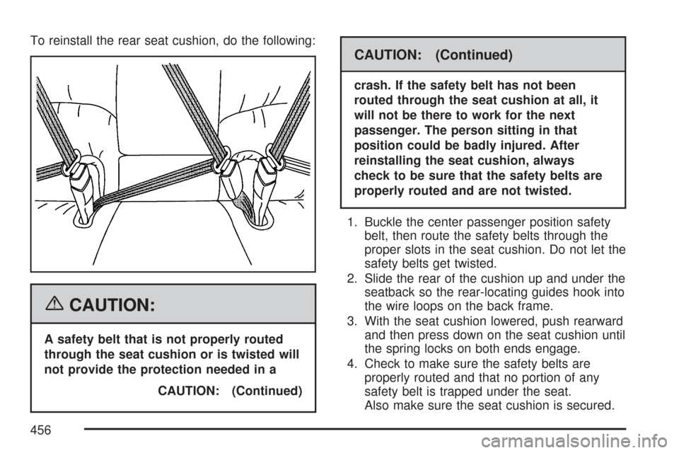 CADILLAC DTS PROFESSIONAL 2007 1.G Owners Manual To reinstall the rear seat cushion, do the following:
{CAUTION:
A safety belt that is not properly routed
through the seat cushion or is twisted will
not provide the protection needed in a
CAUTION: (C