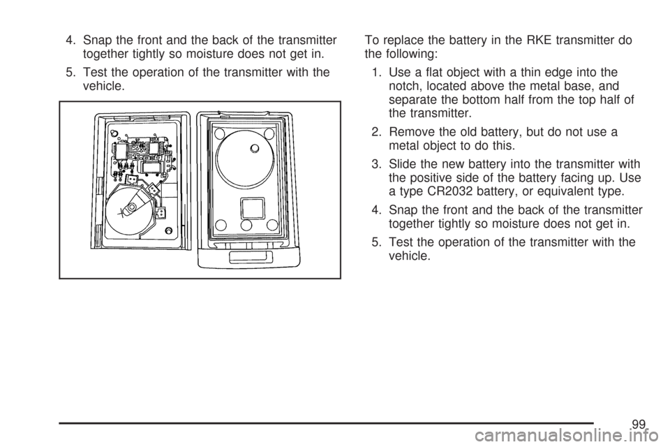 CADILLAC DTS PROFESSIONAL 2007 1.G Owners Manual 4. Snap the front and the back of the transmitter
together tightly so moisture does not get in.
5. Test the operation of the transmitter with the
vehicle.To replace the battery in the RKE transmitter 