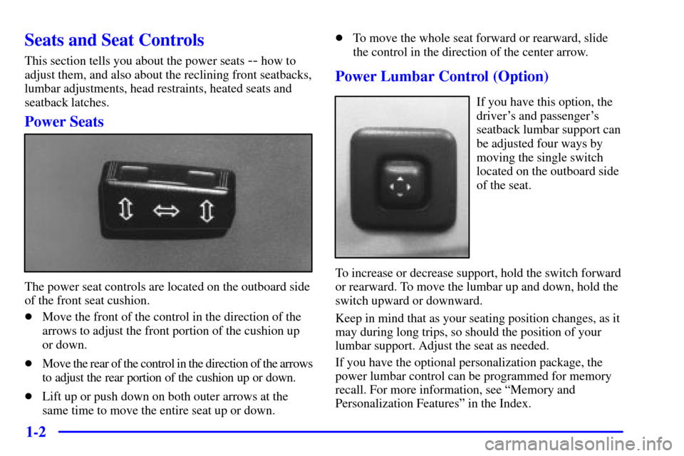 CADILLAC ELDORADO 2000 10.G Owners Manual 1-2
Seats and Seat Controls
This section tells you about the power seats -- how to
adjust them, and also about the reclining front seatbacks,
lumbar adjustments, head restraints, heated seats and
seat