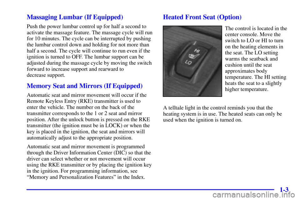 CADILLAC ELDORADO 2000 10.G User Guide 1-3 Massaging Lumbar (If Equipped)
Push the power lumbar control up for half a second to
activate the massage feature. The massage cycle will run
for 10 minutes. The cycle can be interrupted by pushin CADILLAC ELDORADO 2000 10.G User Guide 1-3 Massaging Lumbar (If Equipped)
Push the power lumbar control up for half a second to
activate the massage feature. The massage cycle will run
for 10 minutes. The cycle can be interrupted by pushin