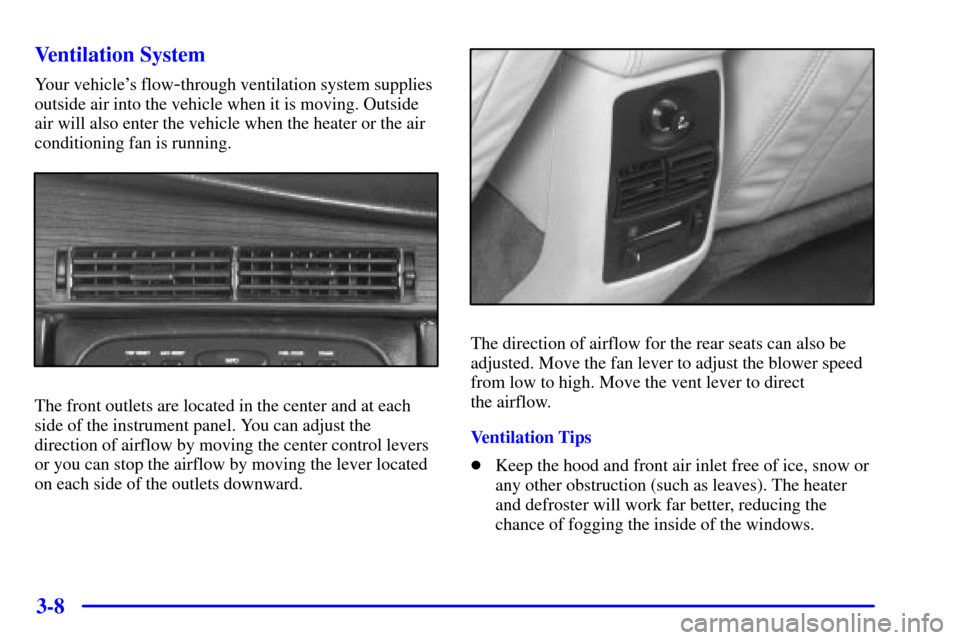 CADILLAC ELDORADO 2000 10.G Owners Manual 3-8 Ventilation System
Your vehicles flow-through ventilation system supplies
outside air into the vehicle when it is moving. Outside
air will also enter the vehicle when the heater or the air
condit
