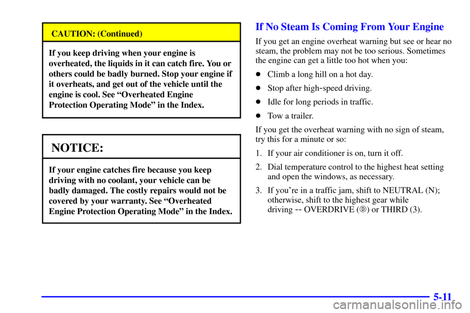 CADILLAC ELDORADO 2000 10.G Owners Manual 5-11
CAUTION: (Continued)
If you keep driving when your engine is
overheated, the liquids in it can catch fire. You or
others could be badly burned. Stop your engine if
it overheats, and get out of th