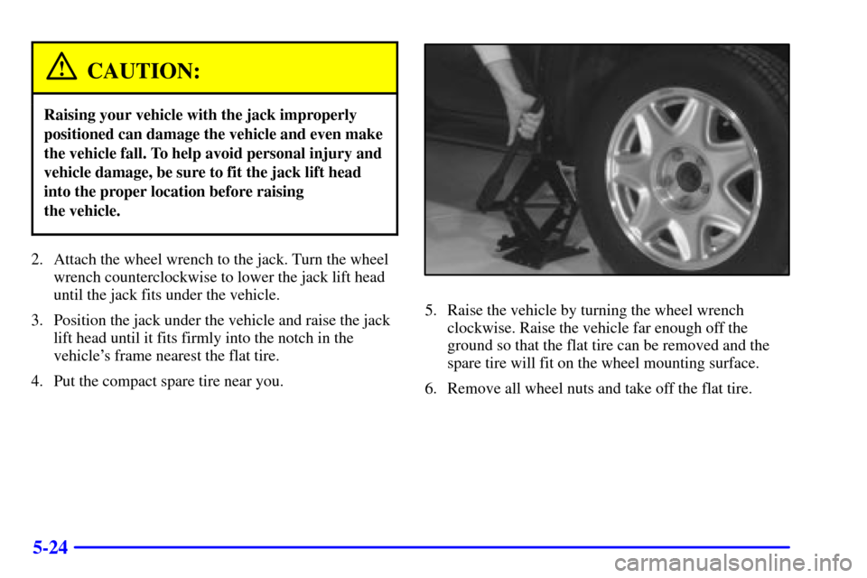 CADILLAC ELDORADO 2000 10.G Owners Manual 5-24
CAUTION:
Raising your vehicle with the jack improperly
positioned can damage the vehicle and even make
the vehicle fall. To help avoid personal injury and
vehicle damage, be sure to fit the jack 