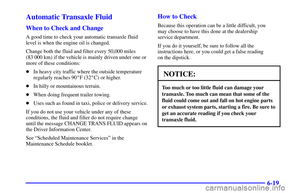 CADILLAC ELDORADO 2000 10.G Owners Manual 6-19
Automatic Transaxle Fluid
When to Check and Change
A good time to check your automatic transaxle fluid
level is when the engine oil is changed.
Change both the fluid and filter every 50,000 miles CADILLAC ELDORADO 2000 10.G Owners Manual 6-19
Automatic Transaxle Fluid
When to Check and Change
A good time to check your automatic transaxle fluid
level is when the engine oil is changed.
Change both the fluid and filter every 50,000 miles