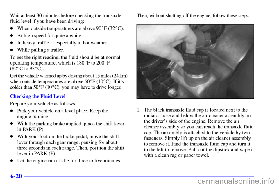 CADILLAC ELDORADO 2000 10.G Owners Manual 6-20
Wait at least 30 minutes before checking the transaxle
fluid level if you have been driving:
When outside temperatures are above 90F (32C).
At high speed for quite a while.
In heavy traffic 