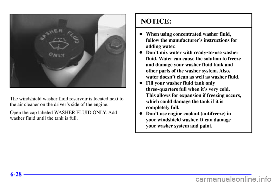 CADILLAC ELDORADO 2000 10.G Owners Manual 6-28
The windshield washer fluid reservoir is located next to
the air cleaner on the drivers side of the engine.
Open the cap labeled WASHER FLUID ONLY. Add
washer fluid until the tank is full.
NOTIC