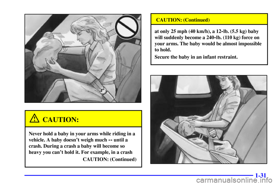 CADILLAC ELDORADO 2000 10.G Service Manual 1-31
CAUTION:
Never hold a baby in your arms while riding in a
vehicle. A baby doesnt weigh much 
-- until a
crash. During a crash a baby will become so
heavy you cant hold it. For example, in a cra