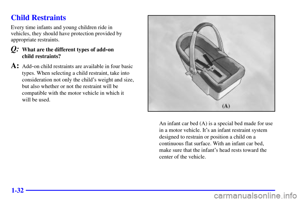 CADILLAC ELDORADO 2000 10.G Service Manual 1-32
Child Restraints
Every time infants and young children ride in 
vehicles, they should have protection provided by 
appropriate restraints.
Q:What are the different types of add-on 
child restrain