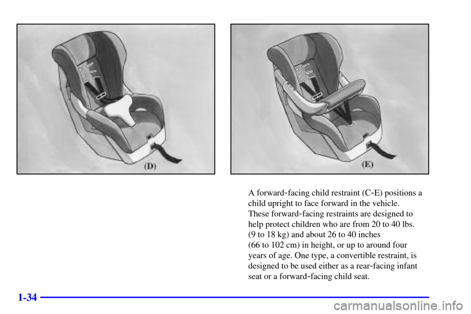 CADILLAC ELDORADO 2000 10.G Service Manual 1-34
A forward-facing child restraint (C-E) positions a
child upright to face forward in the vehicle. 
These forward
-facing restraints are designed to
help protect children who are from 20 to 40 lbs.