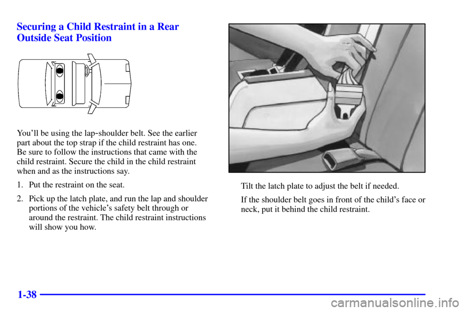 CADILLAC ELDORADO 2000 10.G Service Manual 1-38 Securing a Child Restraint in a Rear
Outside Seat Position
Youll be using the lap-shoulder belt. See the earlier 
part about the top strap if the child restraint has one. 
Be sure to follow the 