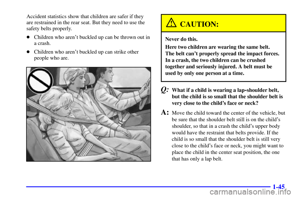 CADILLAC ELDORADO 2000 10.G Workshop Manual 1-45
Accident statistics show that children are safer if they
are restrained in the rear seat. But they need to use the
safety belts properly.
Children who arent buckled up can be thrown out in
a cr