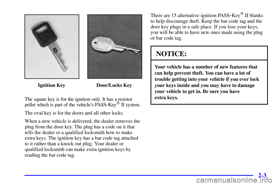 CADILLAC ELDORADO 2000 10.G Repair Manual 2-3
Ignition Key Door/Locks Key
The square key is for the ignition only. It has a resistor
pellet which is part of the vehicles PASS
-Key II system.
The oval key is for the doors and all other locks