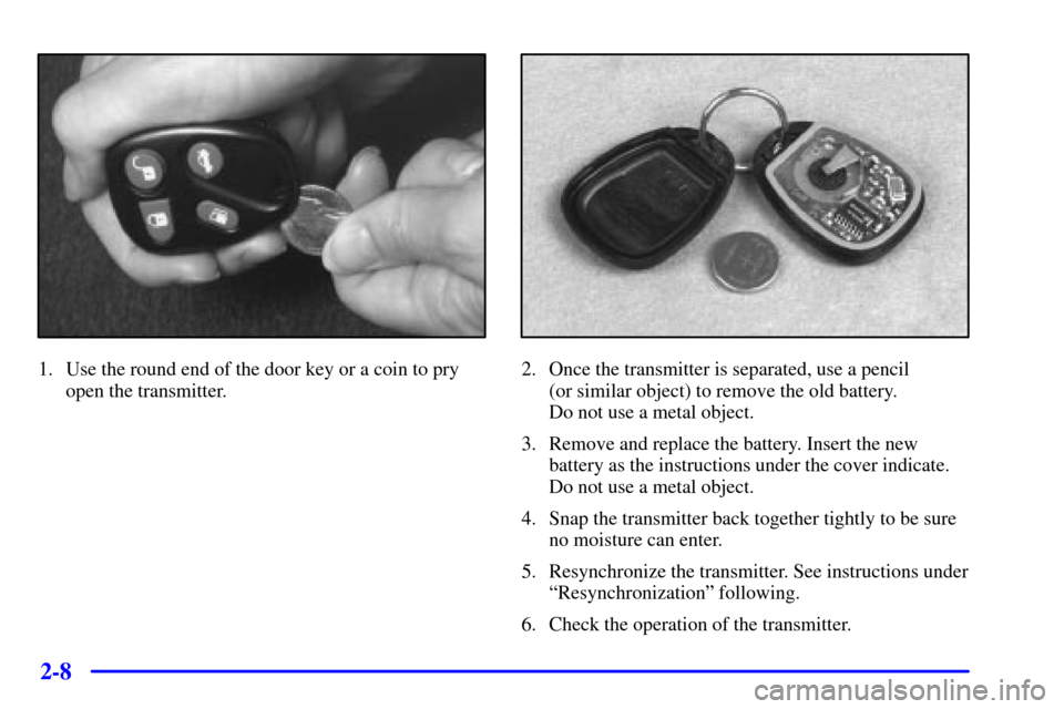 CADILLAC ELDORADO 2000 10.G Repair Manual 2-8
1. Use the round end of the door key or a coin to pry
open the transmitter.2. Once the transmitter is separated, use a pencil 
(or similar object) to remove the old battery. 
Do not use a metal ob