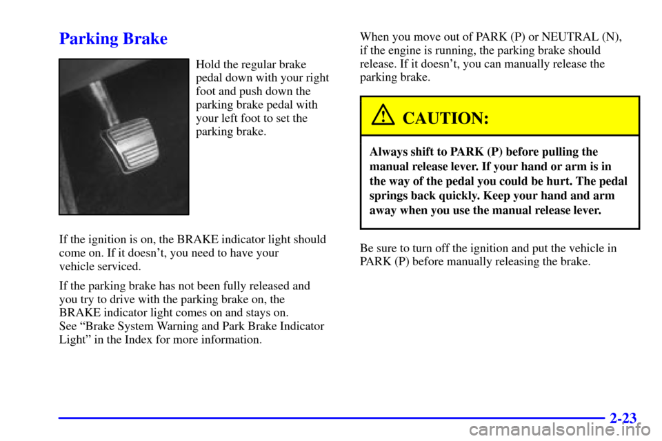 CADILLAC ELDORADO 2000 10.G Manual Online 2-23
Parking Brake
Hold the regular brake
pedal down with your right
foot and push down the
parking brake pedal with
your left foot to set the
parking brake.
If the ignition is on, the BRAKE indicator