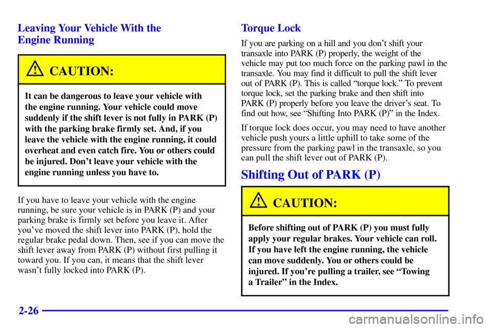 CADILLAC ELDORADO 2000 10.G Manual Online 2-26 Leaving Your Vehicle With the 
Engine Running
CAUTION:
It can be dangerous to leave your vehicle with 
the engine running. Your vehicle could move
suddenly if the shift lever is not fully in PARK