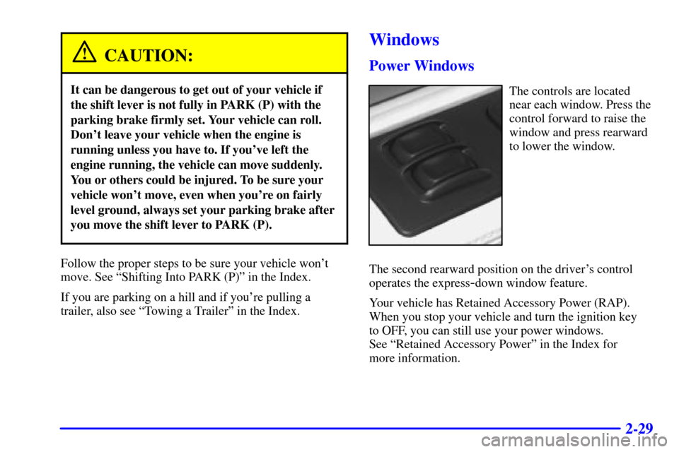 CADILLAC ELDORADO 2000 10.G Manual Online 2-29
CAUTION:
It can be dangerous to get out of your vehicle if
the shift lever is not fully in PARK (P) with the
parking brake firmly set. Your vehicle can roll.
Dont leave your vehicle when the eng