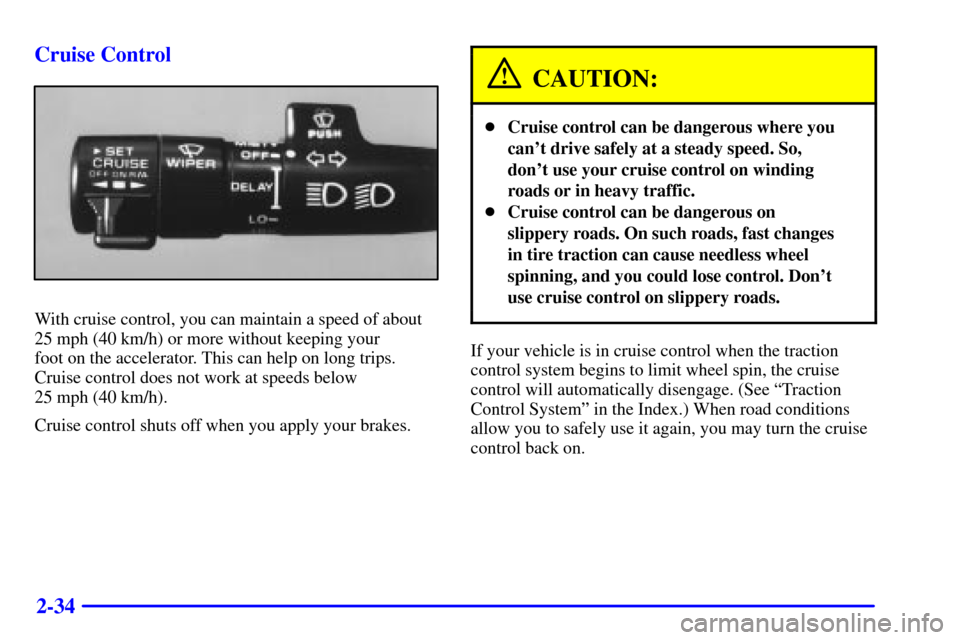 CADILLAC ELDORADO 2000 10.G Owners Manual 2-34 Cruise Control
With cruise control, you can maintain a speed of about
25 mph (40 km/h) or more without keeping your 
foot on the accelerator. This can help on long trips.
Cruise control does not 