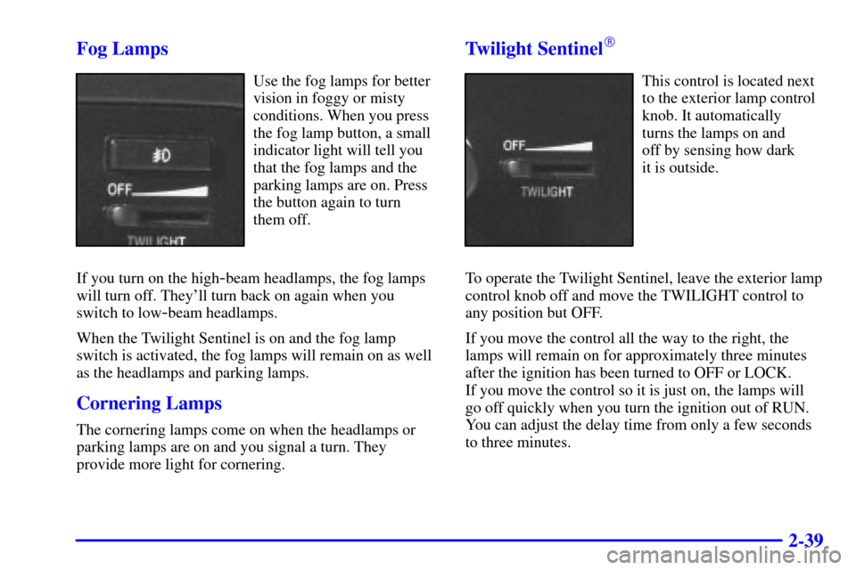 CADILLAC ELDORADO 2000 10.G Owners Manual 2-39 Fog Lamps
Use the fog lamps for better
vision in foggy or misty
conditions. When you press
the fog lamp button, a small
indicator light will tell you
that the fog lamps and the
parking lamps are 