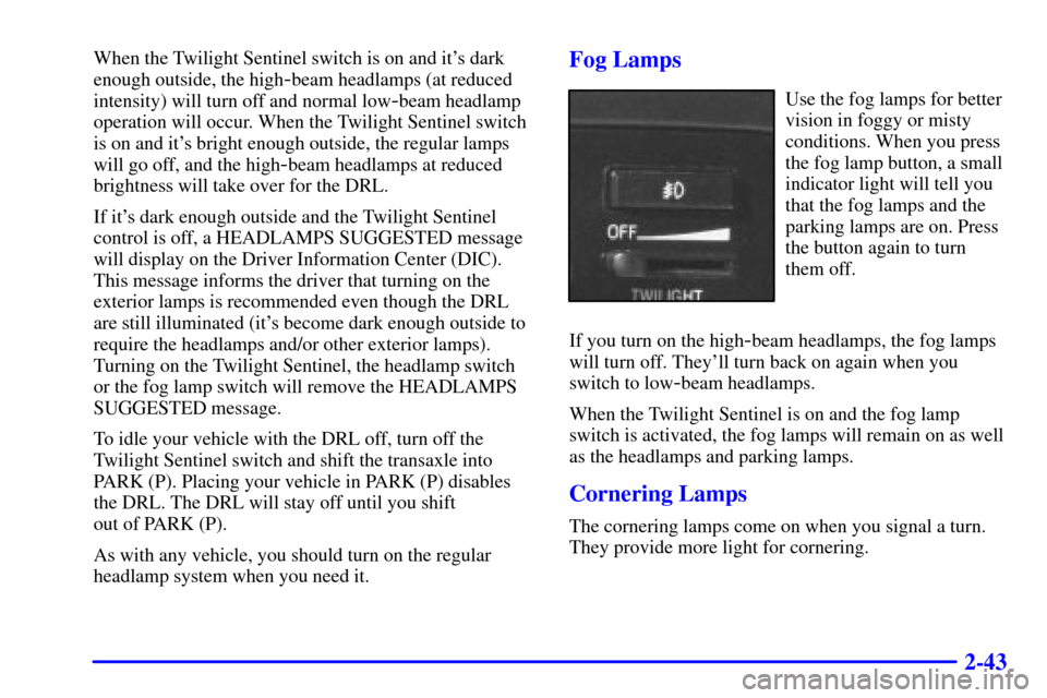 CADILLAC ELDORADO 2001 10.G Owners Manual 2-43
When the Twilight Sentinel switch is on and its dark
enough outside, the high
-beam headlamps (at reduced
intensity) will turn off and normal low
-beam headlamp
operation will occur. When the Tw