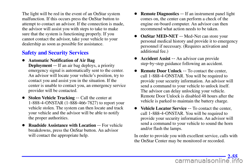 CADILLAC ELDORADO 2001 10.G Owners Manual 2-55
The light will be red in the event of an OnStar system
malfunction. If this occurs press the OnStar button to
attempt to contact an advisor. If the connection is made,
the advisor will assist you