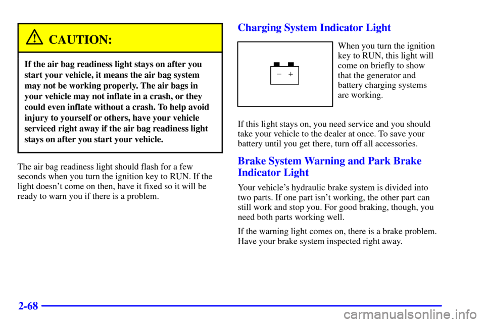 CADILLAC ELDORADO 2001 10.G Owners Manual 2-68
CAUTION:
If the air bag readiness light stays on after you
start your vehicle, it means the air bag system
may not be working properly. The air bags in
your vehicle may not inflate in a crash, or CADILLAC ELDORADO 2001 10.G Owners Manual 2-68
CAUTION:
If the air bag readiness light stays on after you
start your vehicle, it means the air bag system
may not be working properly. The air bags in
your vehicle may not inflate in a crash, or
