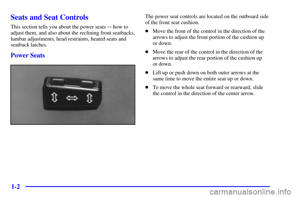 CADILLAC ELDORADO 2001 10.G User Guide 1-2
Seats and Seat Controls
This section tells you about the power seats -- how to
adjust them, and also about the reclining front seatbacks,
lumbar adjustments, head restraints, heated seats and
seat