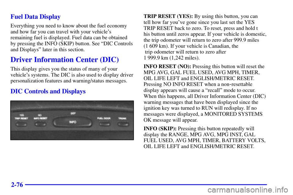 CADILLAC ELDORADO 2001 10.G Owners Manual 2-76 Fuel Data Display
Everything you need to know about the fuel economy
and how far you can travel with your vehicles
remaining fuel is displayed. Fuel data can be obtained
by pressing the INFO (SK