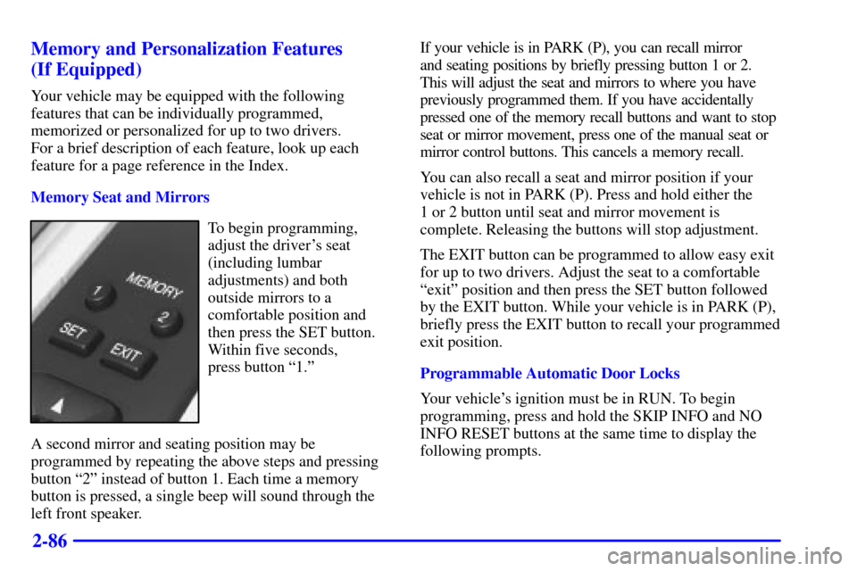 CADILLAC ELDORADO 2001 10.G Owners Manual 2-86 Memory and Personalization Features 
(If Equipped)
Your vehicle may be equipped with the following
features that can be individually programmed,
memorized or personalized for up to two drivers. 
