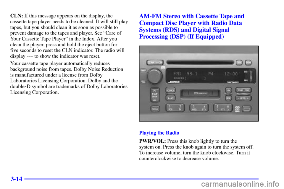 CADILLAC ELDORADO 2001 10.G Owners Manual 3-14
CLN: If this message appears on the display, the
cassette tape player needs to be cleaned. It will still play
tapes, but you should clean it as soon as possible to
prevent damage to the tapes and