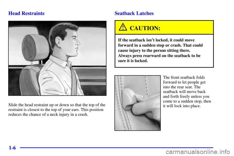 CADILLAC ELDORADO 2001 10.G User Guide 1-6 Head Restraints
Slide the head restraint up or down so that the top of the
restraint is closest to the top of your ears. This position
reduces the chance of a neck injury in a crash.
Seatback Latc
