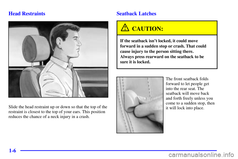 CADILLAC ELDORADO 2001 10.G User Guide 1-6 Head Restraints
Slide the head restraint up or down so that the top of the
restraint is closest to the top of your ears. This position
reduces the chance of a neck injury in a crash.
Seatback Latc CADILLAC ELDORADO 2001 10.G User Guide 1-6 Head Restraints
Slide the head restraint up or down so that the top of the
restraint is closest to the top of your ears. This position
reduces the chance of a neck injury in a crash.
Seatback Latc