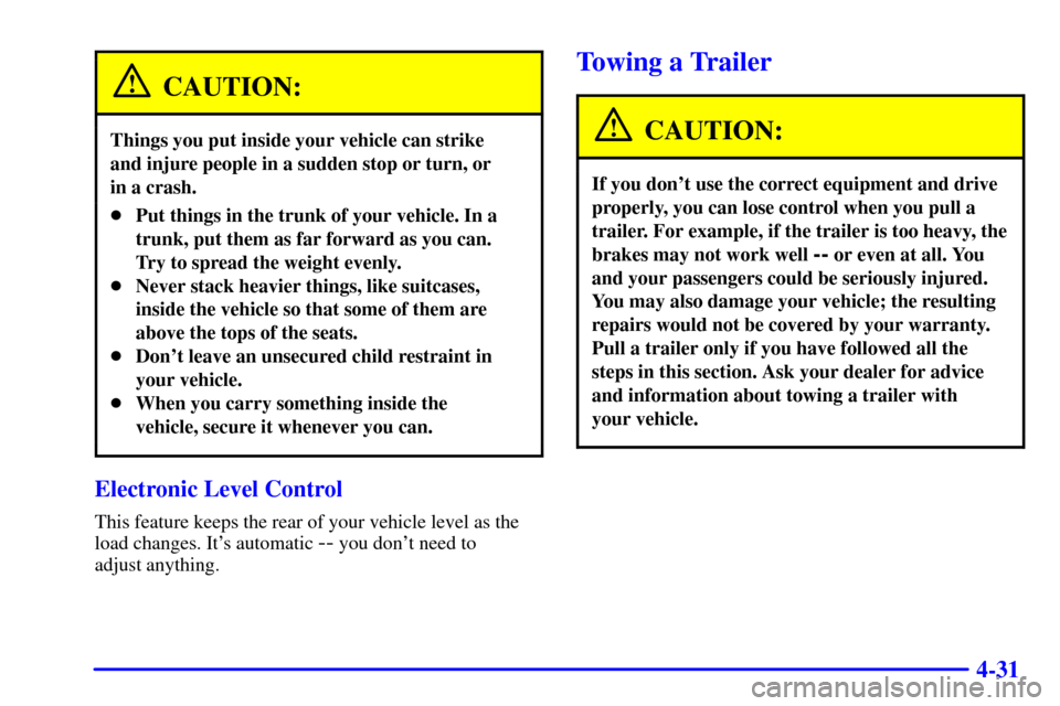 CADILLAC ELDORADO 2001 10.G Owners Manual 4-31
CAUTION:
Things you put inside your vehicle can strike 
and injure people in a sudden stop or turn, or 
in a crash.
Put things in the trunk of your vehicle. In a
trunk, put them as far forward a